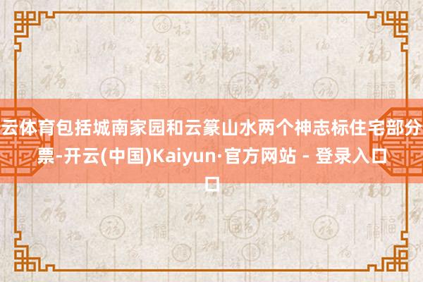 开云体育包括城南家园和云篆山水两个神志标住宅部分钞票-开云(中国)Kaiyun·官方网站 - 登录入口